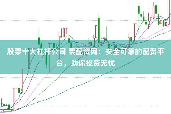 股票十大杠杆公司 票配资网：安全可靠的配资平台，助你投资无忧
