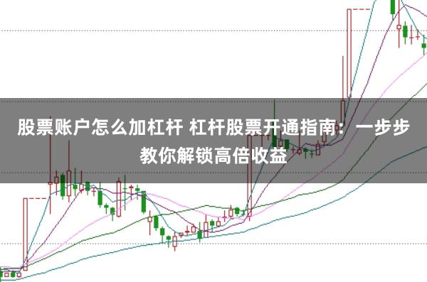 股票账户怎么加杠杆 杠杆股票开通指南：一步步教你解锁高倍收益