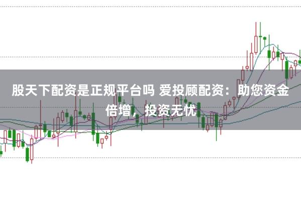 股天下配资是正规平台吗 爱投顾配资：助您资金倍增，投资无忧