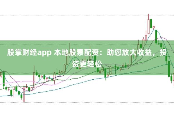 股掌财经app 本地股票配资：助您放大收益，投资更轻松