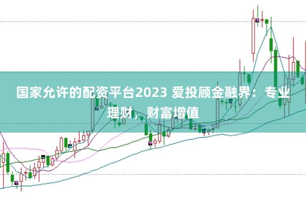 国家允许的配资平台2023 爱投顾金融界：专业理财，财富增值