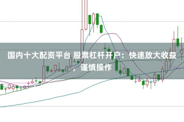 国内十大配资平台 股票杠杆开户：快速放大收益，谨慎操作