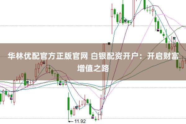 华林优配官方正版官网 白银配资开户：开启财富增值之路