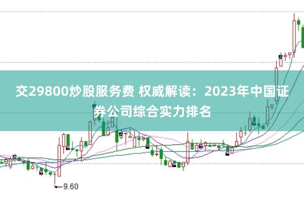 交29800炒股服务费 权威解读：2023年中国证券公司综合实力排名