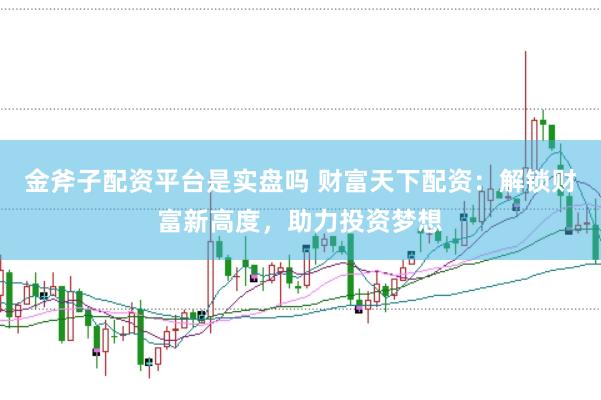 金斧子配资平台是实盘吗 财富天下配资：解锁财富新高度，助力投资梦想