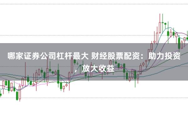 哪家证券公司杠杆最大 财经股票配资：助力投资，放大收益
