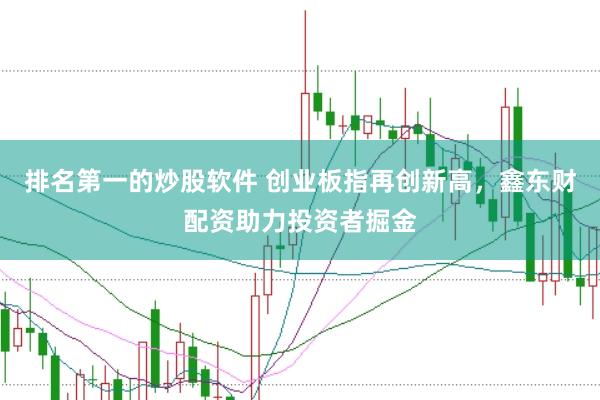 排名第一的炒股软件 创业板指再创新高，鑫东财配资助力投资者掘金