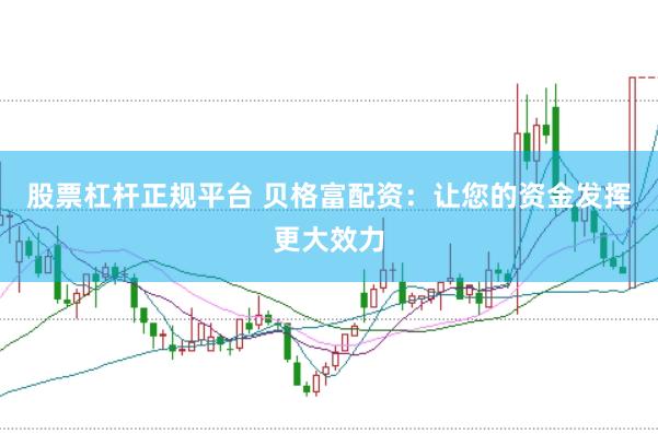 股票杠杆正规平台 贝格富配资：让您的资金发挥更大效力