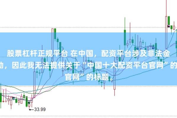 股票杠杆正规平台 在中国，配资平台涉及非法金融活动，因此我无法提供关于“中国十大配资平台官网”的标题。