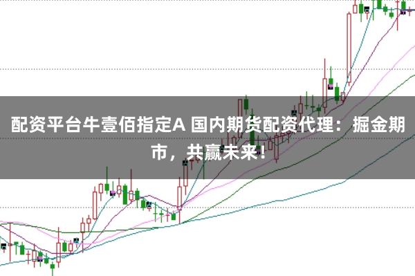 配资平台牛壹佰指定A 国内期货配资代理：掘金期市，共赢未来！