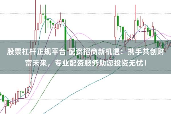 股票杠杆正规平台 配资招商新机遇：携手共创财富未来，专业配资服务助您投资无忧！