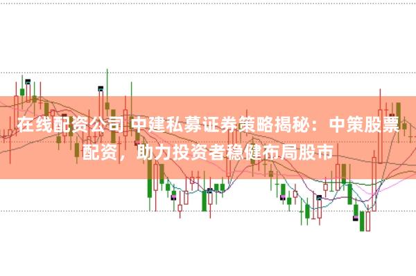 在线配资公司 中建私募证券策略揭秘：中策股票配资，助力投资者稳健布局股市