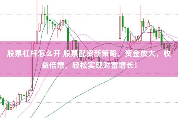 股票杠杆怎么开 股票配资新策略，资金放大，收益倍增，轻松实现财富增长！
