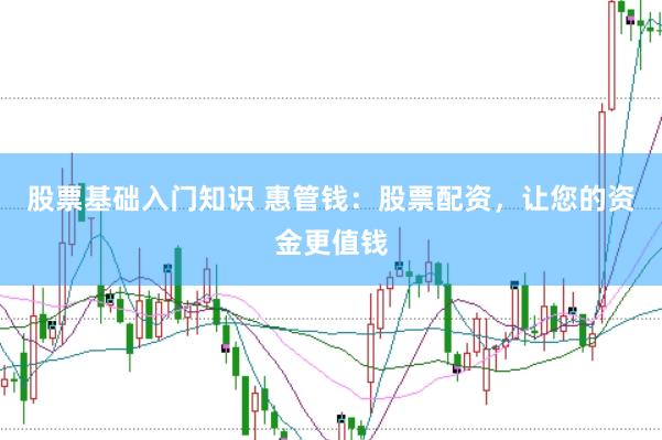 股票基础入门知识 惠管钱：股票配资，让您的资金更值钱