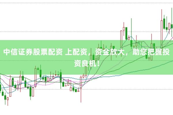 中信证券股票配资 上配资，资金放大，助您把握投资良机！