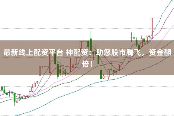 最新线上配资平台 神配资：助您股市腾飞，资金翻倍！