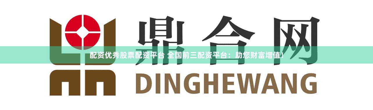 配资优秀股票配资平台 全国前三配资平台：助您财富增值！