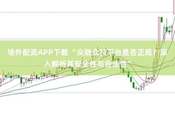 场外配资APP下载 “众融众投平台是否正规？深入解析其安全性与合法性”