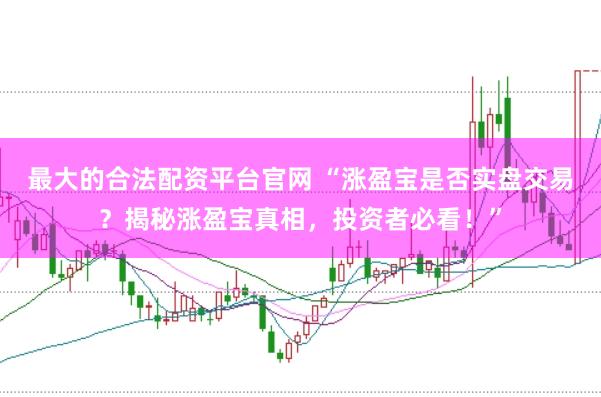最大的合法配资平台官网 “涨盈宝是否实盘交易？揭秘涨盈宝真相，投资者必看！”