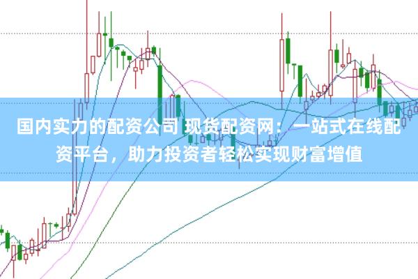 国内实力的配资公司 现货配资网：一站式在线配资平台，助力投资者轻松实现财富增值