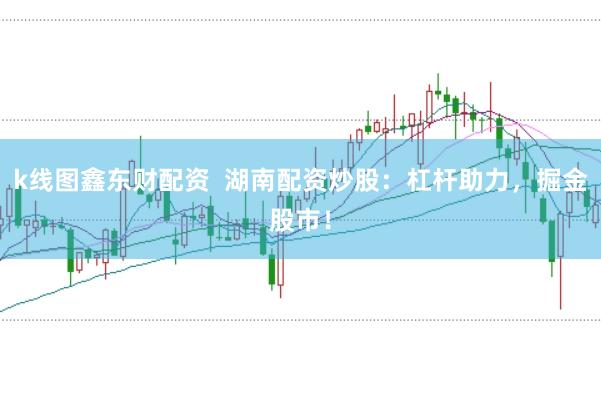 k线图鑫东财配资  湖南配资炒股：杠杆助力，掘金股市！