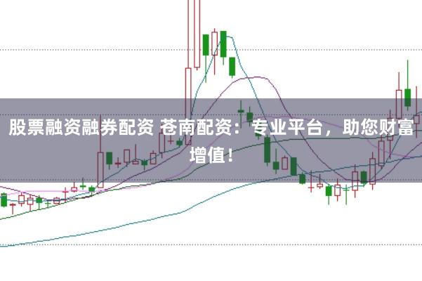 股票融资融券配资 苍南配资：专业平台，助您财富增值！