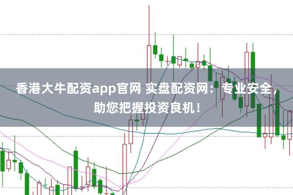 香港大牛配资app官网 实盘配资网：专业安全，助您把握投资良机！