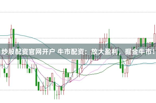 炒股配资官网开户 牛市配资：放大盈利，掘金牛市！