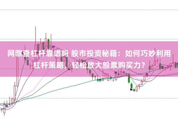 网眼查杠杆靠谱吗 股市投资秘籍：如何巧妙利用杠杆策略，轻松放大股票购买力？