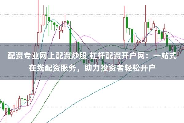 配资专业网上配资炒股 杠杆配资开户网：一站式在线配资服务，助力投资者轻松开户
