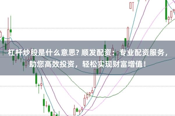 杠杆炒股是什么意思? 顺发配资：专业配资服务，助您高效投资，轻松实现财富增值！