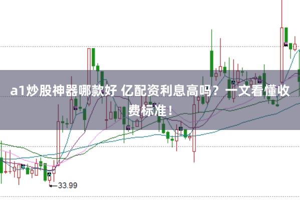 a1炒股神器哪款好 亿配资利息高吗？一文看懂收费标准！