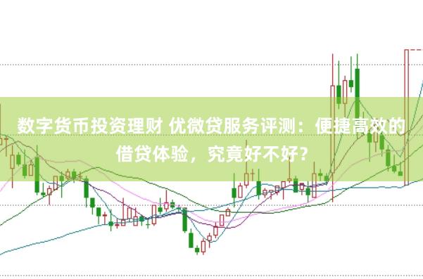 数字货币投资理财 优微贷服务评测：便捷高效的借贷体验，究竟好不好？