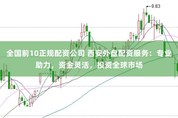 全国前10正规配资公司 西安外盘配资服务：专业助力，资金灵活，投资全球市场