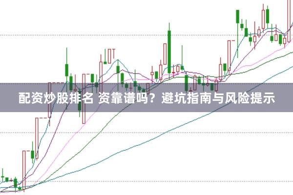 配资炒股排名 资靠谱吗？避坑指南与风险提示