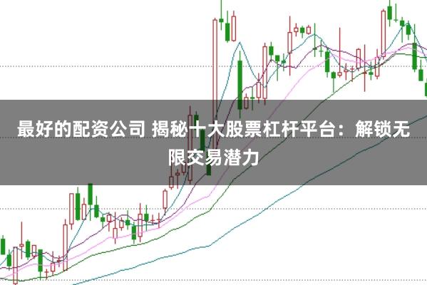最好的配资公司 揭秘十大股票杠杆平台：解锁无限交易潜力