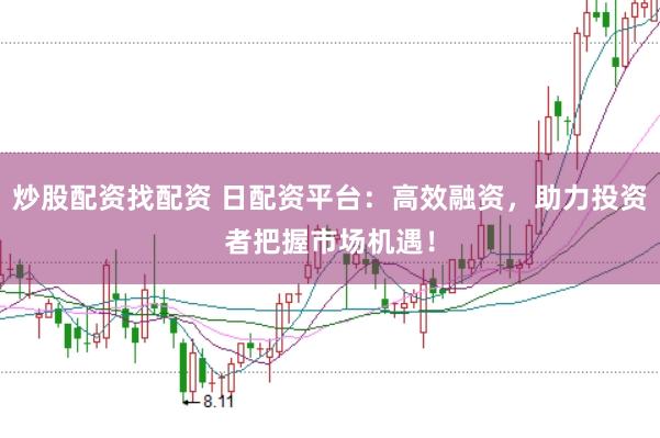 炒股配资找配资 日配资平台：高效融资，助力投资者把握市场机遇！