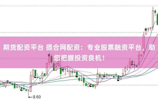 期货配资平台 摄合网配资：专业股票融资平台，助您把握投资良机！