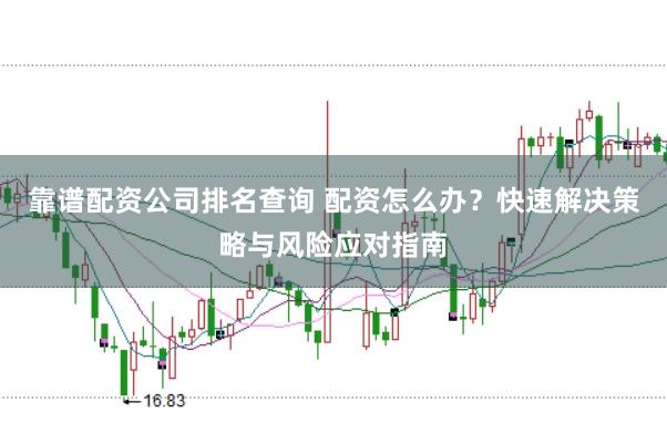 靠谱配资公司排名查询 配资怎么办？快速解决策略与风险应对指南