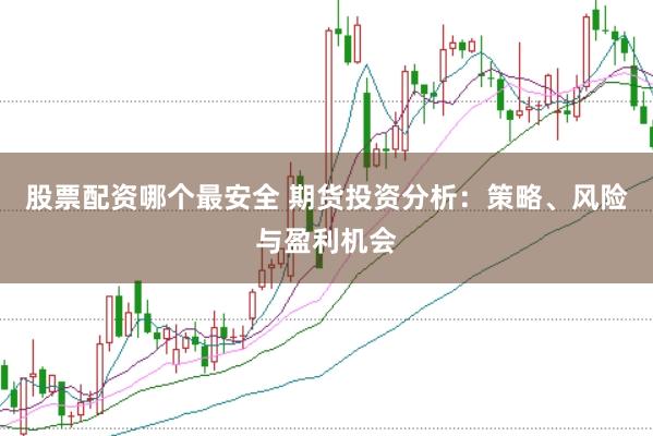 股票配资哪个最安全 期货投资分析：策略、风险与盈利机会