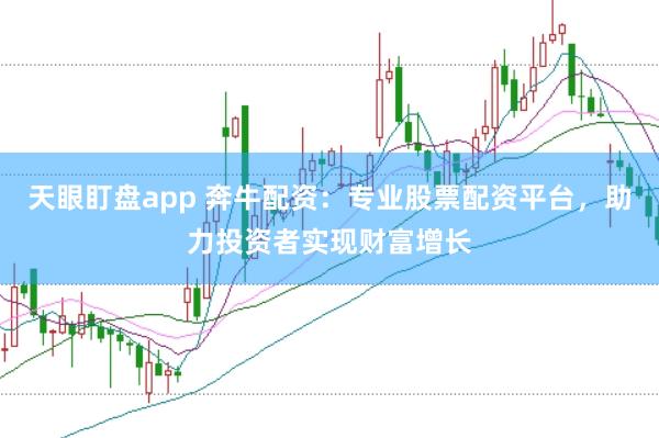 天眼盯盘app 奔牛配资：专业股票配资平台，助力投资者实现财富增长