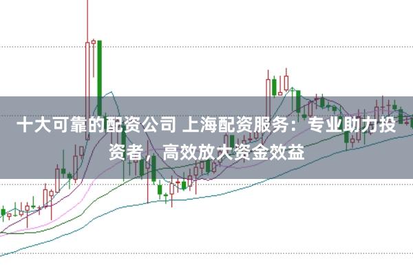 十大可靠的配资公司 上海配资服务：专业助力投资者，高效放大资金效益