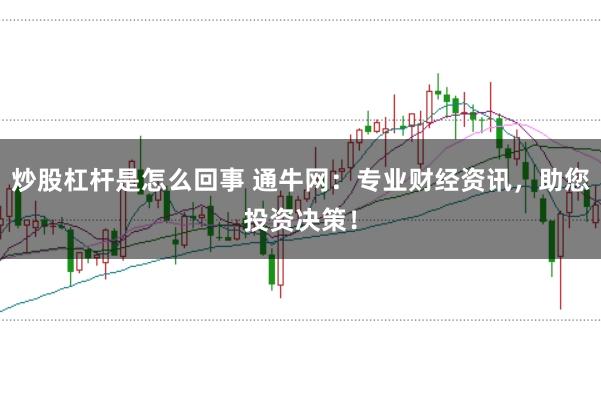 炒股杠杆是怎么回事 通牛网：专业财经资讯，助您投资决策！