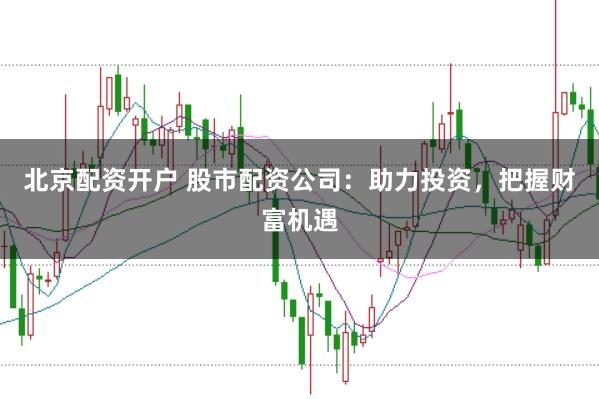 北京配资开户 股市配资公司：助力投资，把握财富机遇