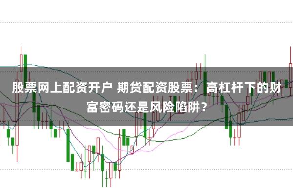 股票网上配资开户 期货配资股票：高杠杆下的财富密码还是风险陷阱？