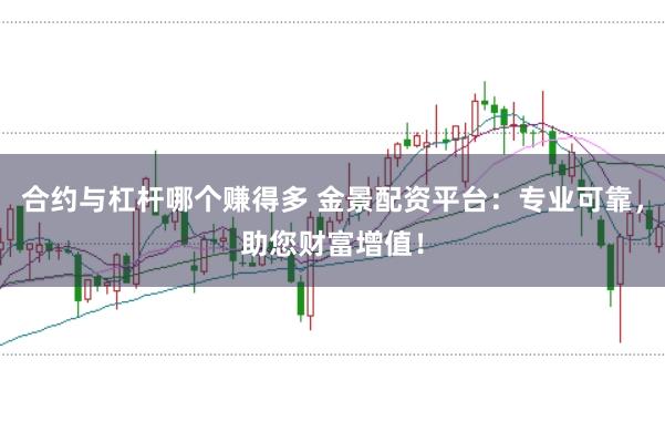 合约与杠杆哪个赚得多 金景配资平台：专业可靠，助您财富增值！
