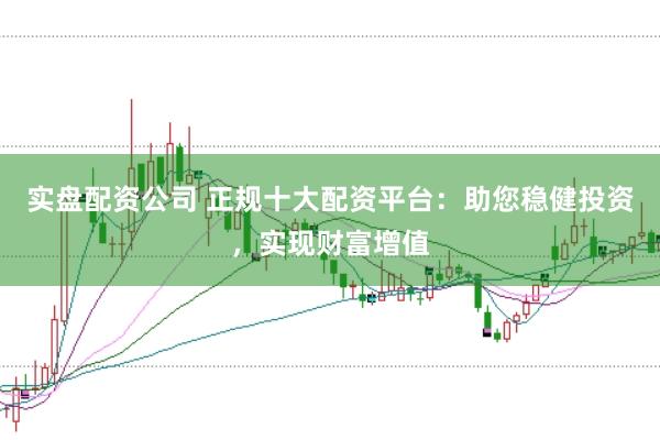 实盘配资公司 正规十大配资平台：助您稳健投资，实现财富增值
