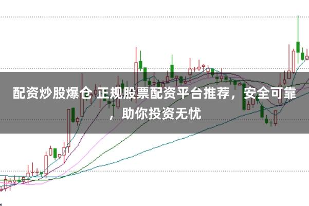 配资炒股爆仓 正规股票配资平台推荐,安全可靠,助你投资无忧