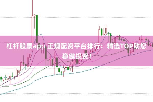 杠杆股票app 正规配资平台排行：精选TOP助您稳健投资！