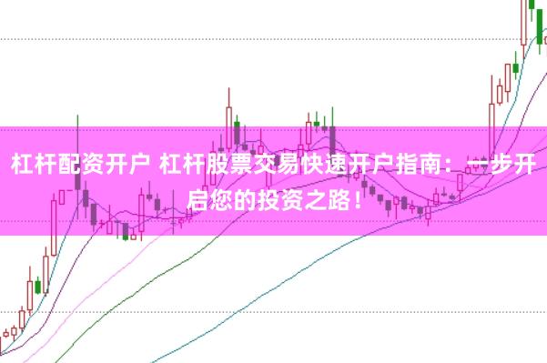 杠杆配资开户 杠杆股票交易快速开户指南：一步开启您的投资之路！